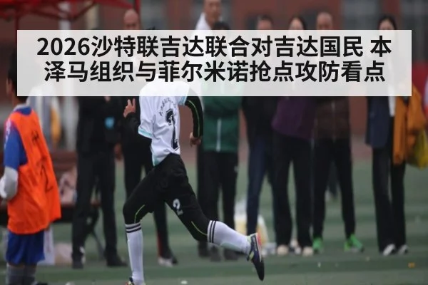 2026沙特联吉达联合对吉达国民 本泽马组织与菲尔米诺抢点攻防看点