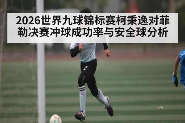 2026世界九球锦标赛柯秉逸对菲勒决赛冲球成功率与安全球分析